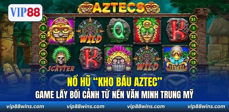Nổ hũ “Kho Báu Aztec” - Game lấy bối cảnh từ nền văn minh Trung Mỹ